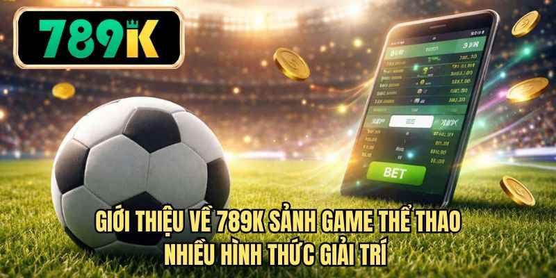 Giới thiệu về 789K sảnh game thể thao nhiều hình thức giải trí