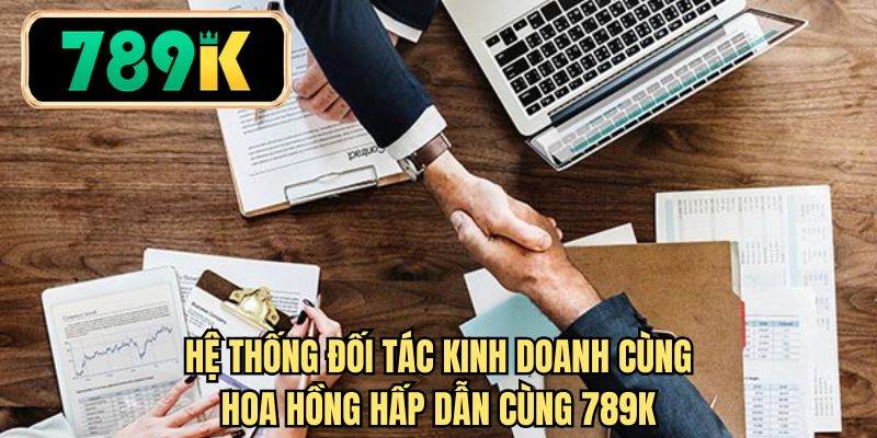 Hệ thống đối tác kinh doanh cùng hoa hồng hấp dẫn cùng 789K