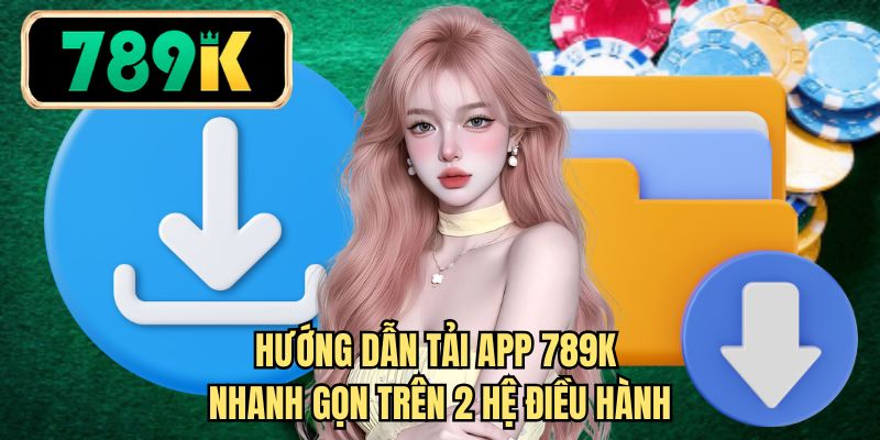 Hướng dẫn tải app 789K nhanh gọn trên 2 hệ điều hành