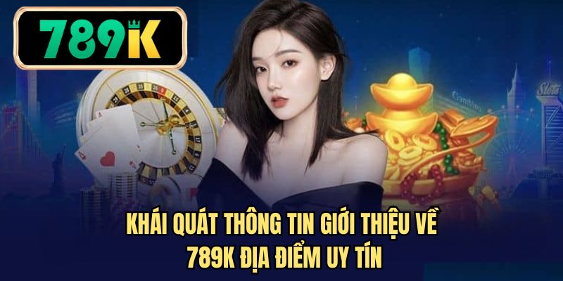 Khái quát thông tin giới thiệu về 789K địa điểm uy tín