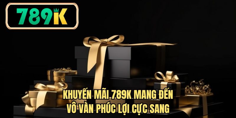 Khuyến mãi 789K mang đến vô vàn phúc lợi cực sang