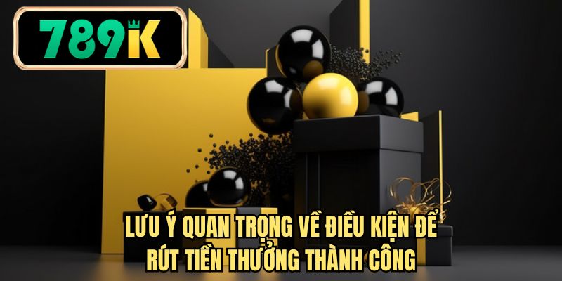 Lưu ý quan trọng về điều kiện để rút tiền thưởng thành công