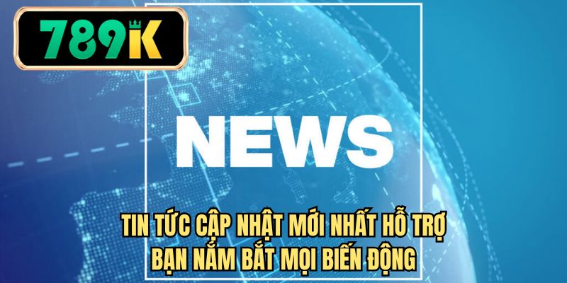 Tin tức cập nhật mới nhất hỗ trợ bạn nắm bắt mọi biến động